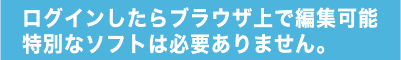 ログインしたらブラウザ上で編集可能特別なソフトは必要ありません。